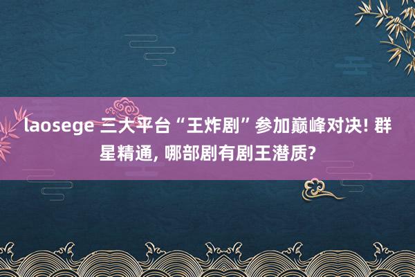 laosege 三大平台“王炸剧”参加巅峰对决! 群星精通， 哪部剧有剧王潜质?