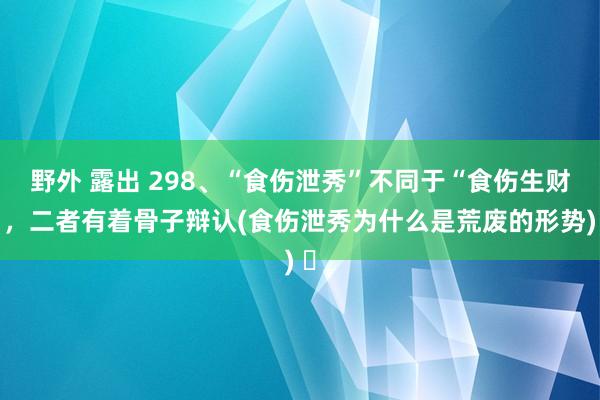 野外 露出 298、“食伤泄秀”不同于“食伤生财”，二者有着骨子辩认(食伤泄秀为什么是荒废的形势) ​