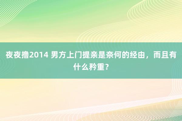 夜夜撸2014 男方上门提亲是奈何的经由，而且有什么矜重？