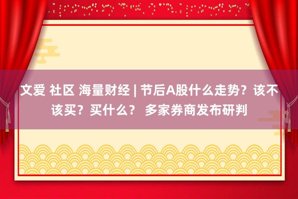 文爱 社区 海量财经 | 节后A股什么走势？该不该买？买什么？ 多家券商发布研判