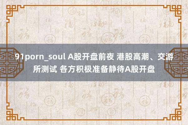 91porn_soul A股开盘前夜 港股高潮、交游所测试 各方积极准备静待A股开盘