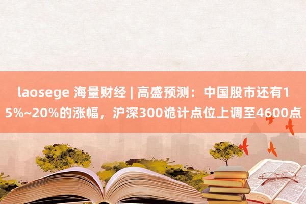 laosege 海量财经 | 高盛预测：中国股市还有15%~20%的涨幅，沪深300诡计点位上调至4600点