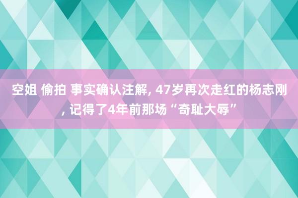 空姐 偷拍 事实确认注解， 47岁再次走红的杨志刚， 记得了4年前那场“奇耻大辱”