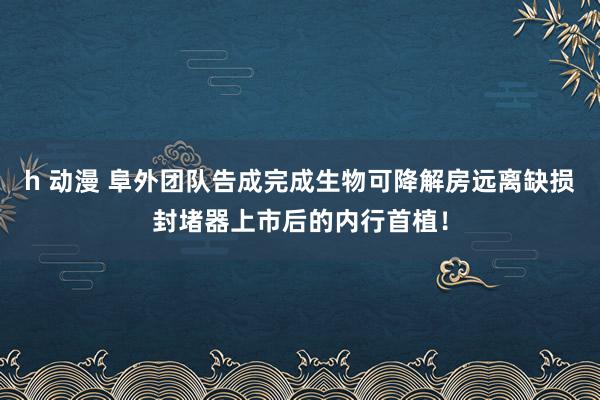 h 动漫 阜外团队告成完成生物可降解房远离缺损封堵器上市后的内行首植！