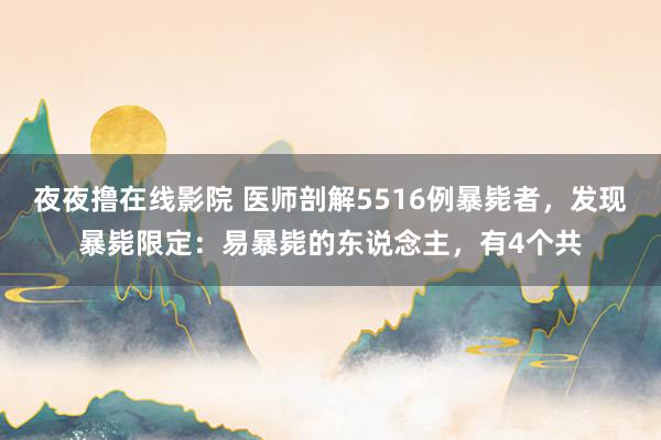 夜夜撸在线影院 医师剖解5516例暴毙者，发现暴毙限定：易暴毙的东说念主，有4个共