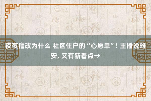 夜夜撸改为什么 社区住户的“心愿单”! 主播说雄安， 又有新看点→