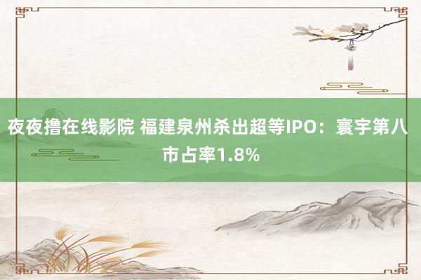 夜夜撸在线影院 福建泉州杀出超等IPO：寰宇第八 市占率1.8%