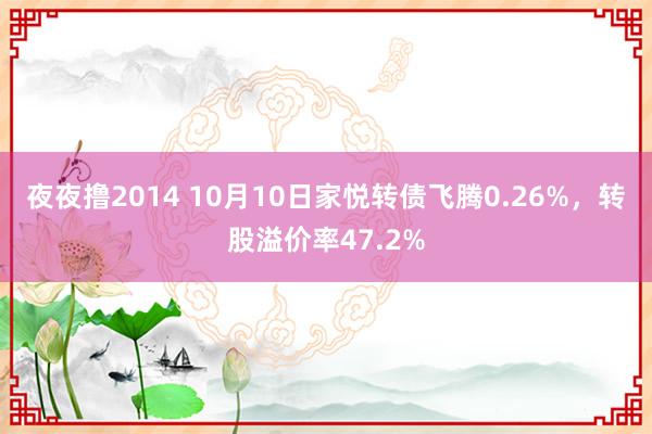 夜夜撸2014 10月10日家悦转债飞腾0.26%，转股溢价率47.2%