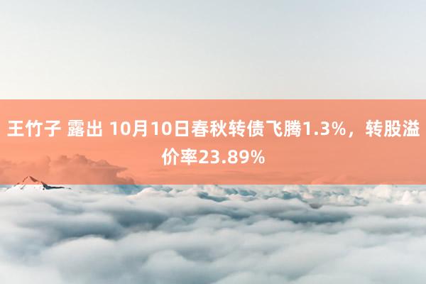 王竹子 露出 10月10日春秋转债飞腾1.3%，转股溢价率23.89%