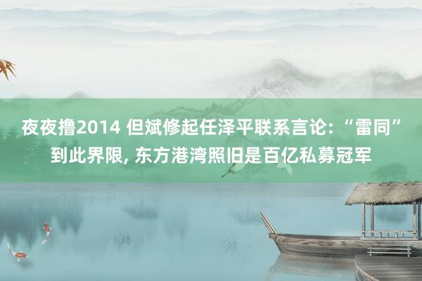 夜夜撸2014 但斌修起任泽平联系言论: “雷同”到此界限， 东方港湾照旧是百亿私募冠军