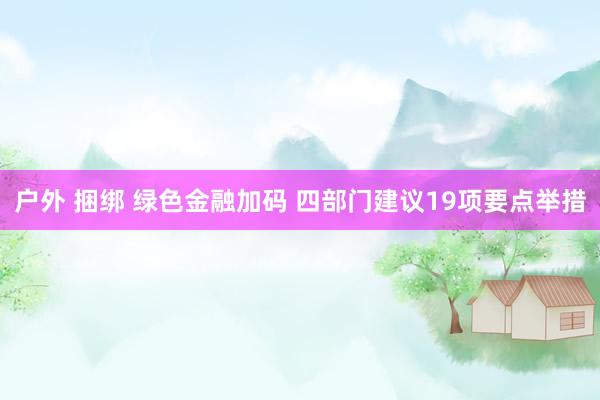 户外 捆绑 绿色金融加码 四部门建议19项要点举措