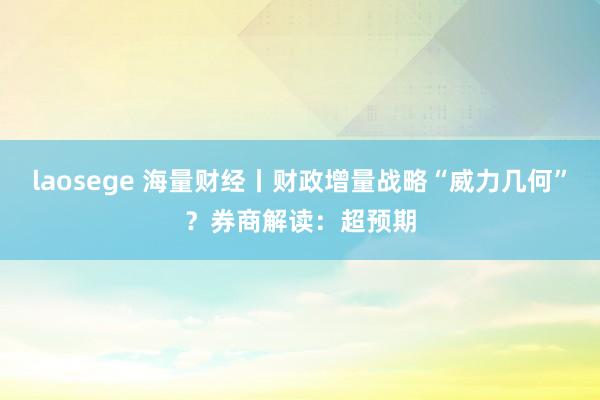 laosege 海量财经丨财政增量战略“威力几何”？券商解读：超预期