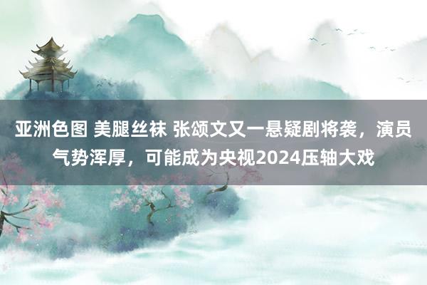 亚洲色图 美腿丝袜 张颂文又一悬疑剧将袭，演员气势浑厚，可能成为央视2024压轴大戏