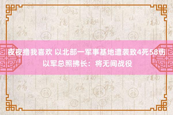 夜夜撸我喜欢 以北部一军事基地遭袭致4死58伤 以军总照拂长：将无间战役