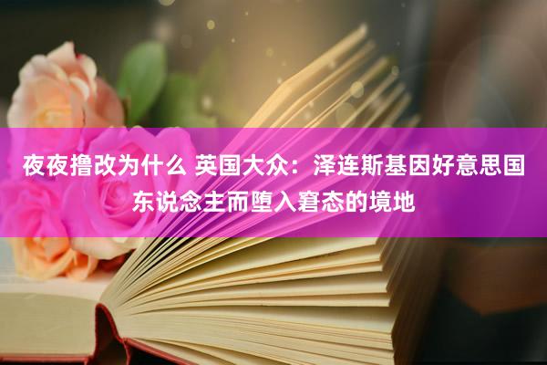 夜夜撸改为什么 英国大众：泽连斯基因好意思国东说念主而堕入窘态的境地