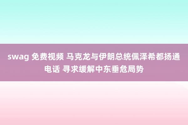 swag 免费视频 马克龙与伊朗总统佩泽希都扬通电话 寻求缓解中东垂危局势