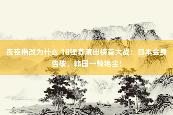 夜夜撸改为什么 18强赛演出榜首大战：日本金身告破，韩国一骑绝尘！