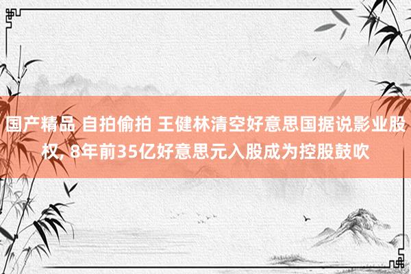 国产精品 自拍偷拍 王健林清空好意思国据说影业股权， 8年前35亿好意思元入股成为控股鼓吹