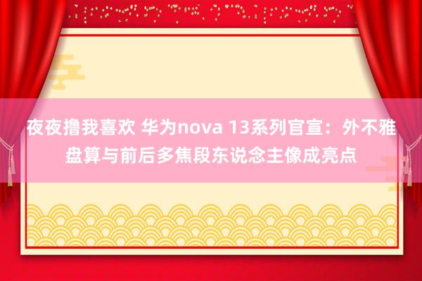 夜夜撸我喜欢 华为nova 13系列官宣：外不雅盘算与前后多焦段东说念主像成亮点