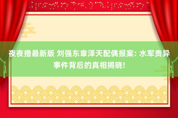 夜夜撸最新版 刘强东章泽天配偶报案: 水军责异事件背后的真相揭晓!