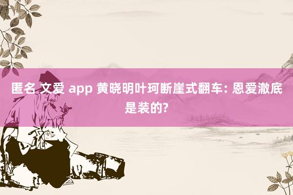 匿名 文爱 app 黄晓明叶珂断崖式翻车: 恩爱澈底是装的?