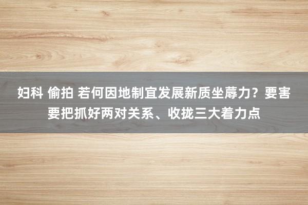 妇科 偷拍 若何因地制宜发展新质坐蓐力？要害要把抓好两对关系、收拢三大着力点