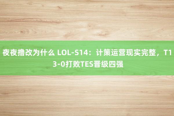 夜夜撸改为什么 LOL-S14：计策运营现实完整，T1 3-0打败TES晋级四强