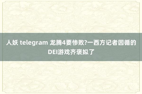 人妖 telegram 龙腾4要惨败?一西方记者因循的DEI游戏齐褒姒了