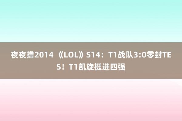 夜夜撸2014 《LOL》S14：T1战队3:0零封TES！T1凯旋挺进四强