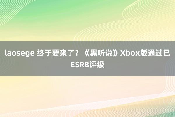 laosege 终于要来了？《黑听说》Xbox版通过已ESRB评级