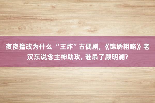 夜夜撸改为什么 “王炸”古偶剧， 《锦绣粗略》老汉东说念主神助攻， 谁杀了顾明澜?