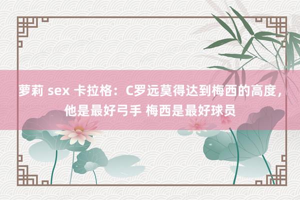 萝莉 sex 卡拉格：C罗远莫得达到梅西的高度，他是最好弓手 梅西是最好球员