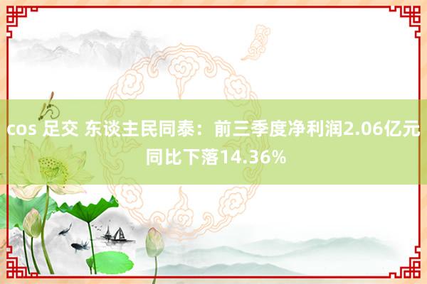 cos 足交 东谈主民同泰：前三季度净利润2.06亿元 同比下落14.36%