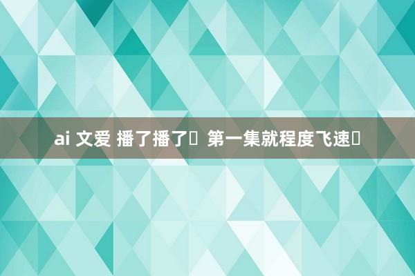 ai 文爱 播了播了❗第一集就程度飞速❗