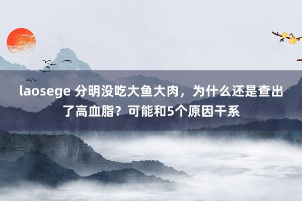 laosege 分明没吃大鱼大肉，为什么还是查出了高血脂？可能和5个原因干系