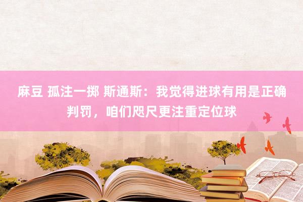 麻豆 孤注一掷 斯通斯：我觉得进球有用是正确判罚，咱们咫尺更注重定位球