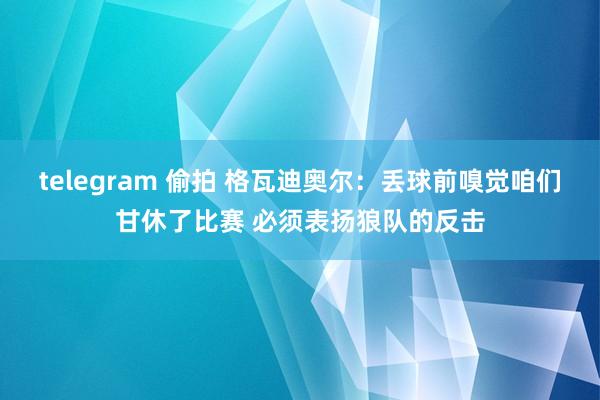 telegram 偷拍 格瓦迪奥尔：丢球前嗅觉咱们甘休了比赛 必须表扬狼队的反击