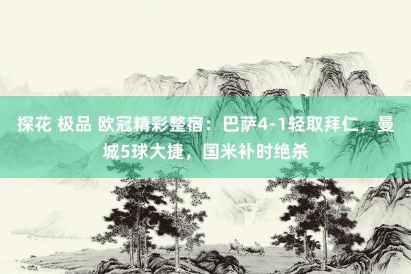 探花 极品 欧冠精彩整宿：巴萨4-1轻取拜仁，曼城5球大捷，国米补时绝杀