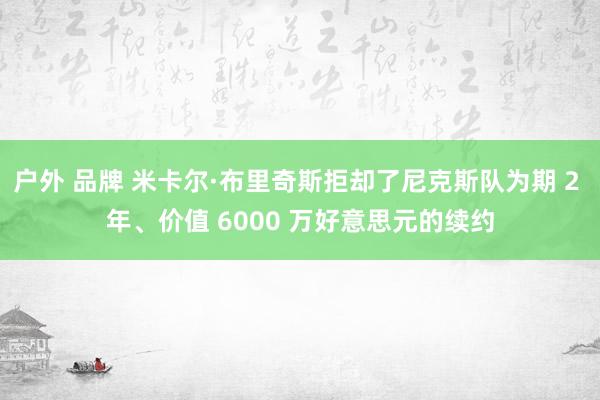 户外 品牌 米卡尔·布里奇斯拒却了尼克斯队为期 2 年、价值 6000 万好意思元的续约