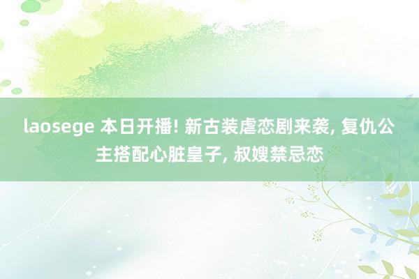 laosege 本日开播! 新古装虐恋剧来袭， 复仇公主搭配心脏皇子， 叔嫂禁忌恋