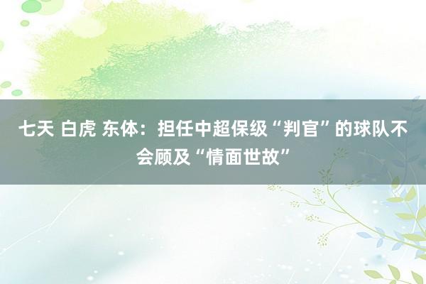 七天 白虎 东体：担任中超保级“判官”的球队不会顾及“情面世故”