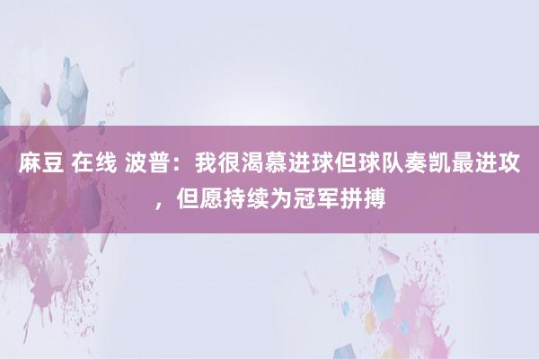 麻豆 在线 波普：我很渴慕进球但球队奏凯最进攻，但愿持续为冠军拼搏