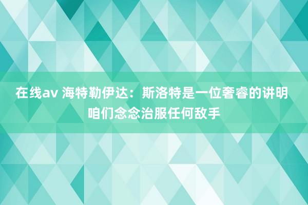 在线av 海特勒伊达：斯洛特是一位奢睿的讲明 咱们念念治服任何敌手