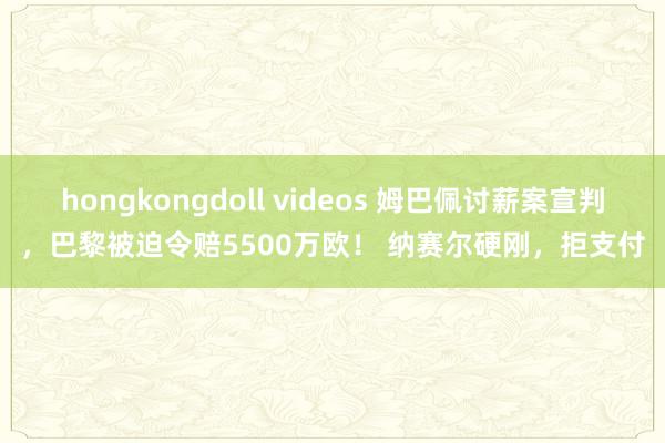 hongkongdoll videos 姆巴佩讨薪案宣判，巴黎被迫令赔5500万欧！ 纳赛尔硬刚，拒支付