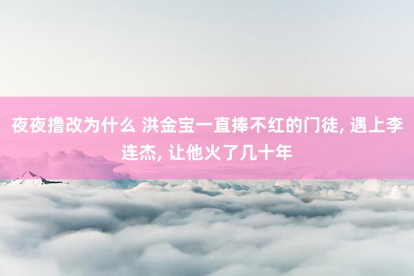 夜夜撸改为什么 洪金宝一直捧不红的门徒， 遇上李连杰， 让他火了几十年