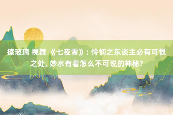 擦玻璃 裸舞 《七夜雪》: 怜悯之东谈主必有可恨之处， 妙水有着怎么不可说的神秘?