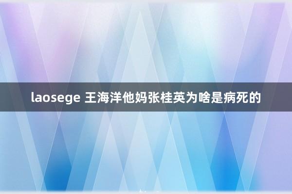 laosege 王海洋他妈张桂英为啥是病死的