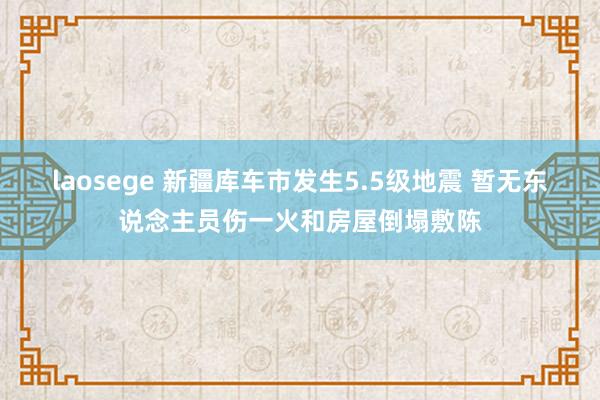 laosege 新疆库车市发生5.5级地震 暂无东说念主员伤一火和房屋倒塌敷陈