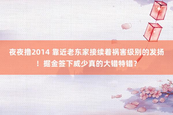 夜夜撸2014 靠近老东家接续着祸害级别的发扬！掘金签下威少真的大错特错？