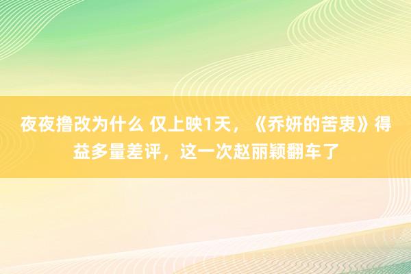 夜夜撸改为什么 仅上映1天，《乔妍的苦衷》得益多量差评，这一次赵丽颖翻车了